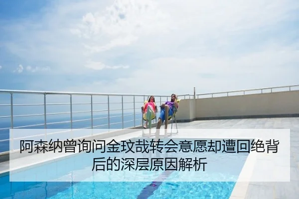 阿森纳曾询问金玟哉转会意愿却遭回绝背后的深层原因解析